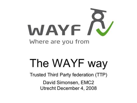 The WAYF way Trusted Third Party federation (TTP) David Simonsen, EMC2 Utrecht December 4, 2008.