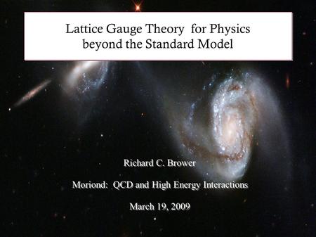 Lattice Gauge Theory for Physics beyond the Standard Model Richard C. Brower Moriond: QCD and High Energy Interactions March 19, 2009 Richard C. Brower.