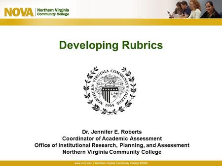 Developing Rubrics Dr. Jennifer E. Roberts Coordinator of Academic Assessment Office of Institutional Research, Planning, and Assessment Northern Virginia.