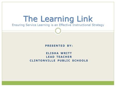PRESENTED BY: ELISHA WRITT LEAD TEACHER CLINTONVILLE PUBLIC SCHOOLS The Learning Link The Learning Link Ensuring Service Learning is an Effective Instructional.
