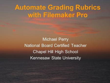 Automate Grading Rubrics with Filemaker Pro Michael Perry National Board Certified Teacher Chapel Hill High School Kennesaw State University.