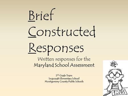 Brief Constructed Responses Written responses for the Maryland School Assessment 5 th Grade Team Sequoyah Elementary School Montgomery County Public Schools.