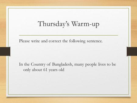 Thursday’s Warm-up Please write and correct the following sentence. In the Country of Bangladesh, many people lives to be only about 61 years old.