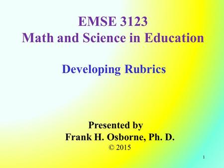 Developing Rubrics Presented by Frank H. Osborne, Ph. D. © 2015 EMSE 3123 Math and Science in Education 1.