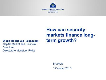 How can security markets finance long- term growth? Brussels 1 October 2013 Diego Rodriguez Palenzuela Capital Market and Financial Structure Directorate.