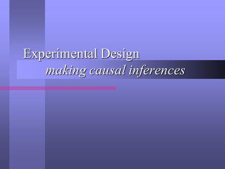 Experimental Design making causal inferences. Causal and Effect The IV precedes the DV in time The IV precedes the DV in time The IV and DV are correlated.