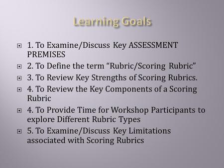  1. To Examine/Discuss Key ASSESSMENT PREMISES  2. To Define the term “Rubric/Scoring Rubric”  3. To Review Key Strengths of Scoring Rubrics.  4. To.