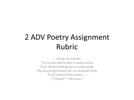 2 ADV Poetry Assignment Rubric “…Come, my friends, ‘Tis not too late to seek a newer world. Push off, and sitting well in order smite The sounding furrows;