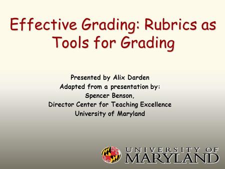 Effective Grading: Rubrics as Tools for Grading Presented by Alix Darden Adapted from a presentation by: Spencer Benson, Director Center for Teaching Excellence.