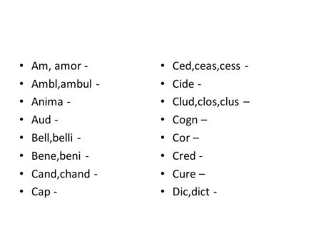 Am, amor - Ambl,ambul - Anima - Aud - Bell,belli - Bene,beni - Cand,chand - Cap - Ced,ceas,cess - Cide - Clud,clos,clus – Cogn – Cor – Cred - Cure – Dic,dict.