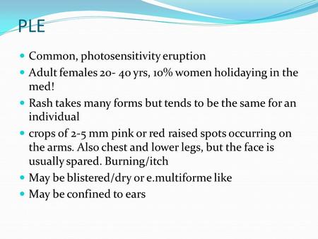 PLE Common, photosensitivity eruption Adult females 20- 40 yrs, 10% women holidaying in the med! Rash takes many forms but tends to be the same for an.