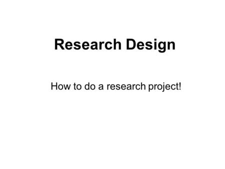 Research Design How to do a research project!. Research designs can be very simple: