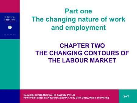 Copyright  2005 McGraw-Hill Australia Pty Ltd PowerPoint Slides t/a Industrial Relations 3e by Bray, Deery, Walsh and Waring 2–1 Part one The changing.