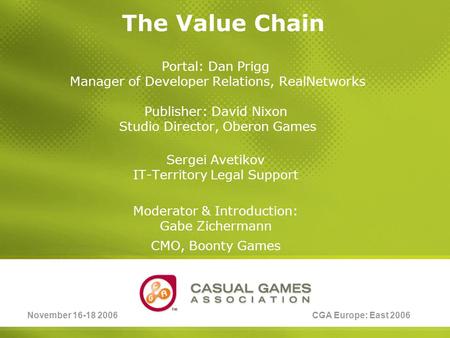 November 16-18 2006CGA Europe: East 2006 The Value Chain Portal: Dan Prigg Manager of Developer Relations, RealNetworks Publisher: David Nixon Studio Director,