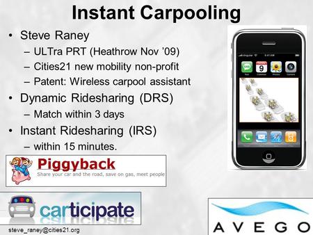 Instant Carpooling Steve Raney –ULTra PRT (Heathrow Nov ’09) –Cities21 new mobility non-profit –Patent: Wireless carpool assistant.