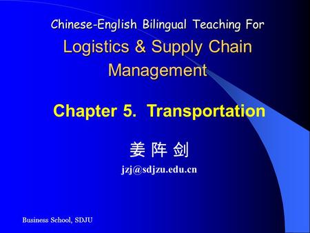 Business School, SDJU Chinese-English Bilingual Teaching For Logistics & Supply Chain Management Chapter 5. Transportation 姜 阵 剑