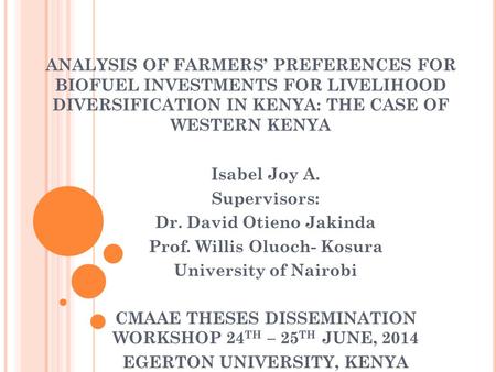 ANALYSIS OF FARMERS’ PREFERENCES FOR BIOFUEL INVESTMENTS FOR LIVELIHOOD DIVERSIFICATION IN KENYA: THE CASE OF WESTERN KENYA Isabel Joy A. Supervisors: