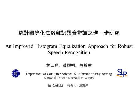 統計圖等化法於雜訊語音辨識之進一步研究 An Improved Histogram Equalization Approach for Robust Speech Recognition 2012/05/22 報告人：汪逸婷 林士翔、葉耀明、陳柏琳 Department of Computer Science.