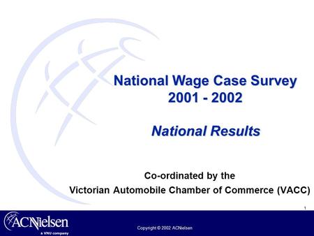 1 Copyright © 2002 ACNielsen National Wage Case Survey 2001 - 2002 National Results Co-ordinated by the Victorian Automobile Chamber of Commerce (VACC)