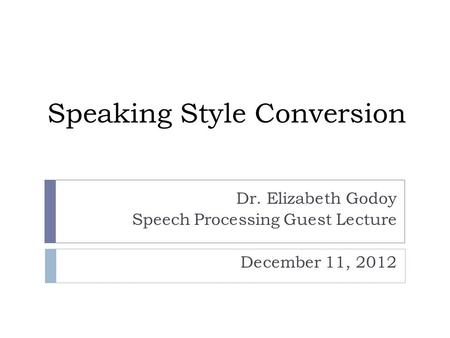 Speaking Style Conversion Dr. Elizabeth Godoy Speech Processing Guest Lecture December 11, 2012.