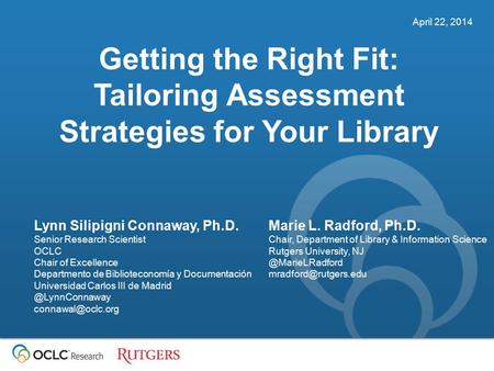 April 22, 2014 Getting the Right Fit: Tailoring Assessment Strategies for Your Library Lynn Silipigni Connaway, Ph.D. Senior Research Scientist OCLC Chair.