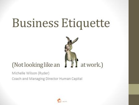 Business Etiquette (Not looking like an at work.) Michelle Wilson (Ryder) Coach and Managing Director Human Capital.