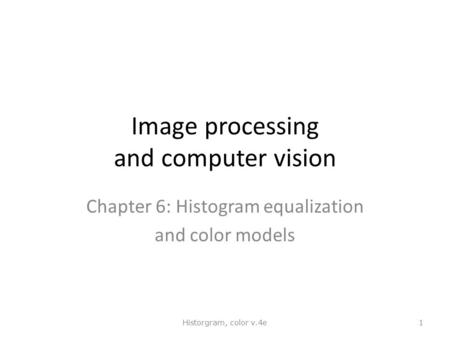 Image processing and computer vision Chapter 6: Histogram equalization and color models Historgram, color v.4e 1.