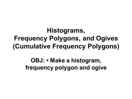 Histograms, Frequency Polygons, and Ogives (Cumulative Frequency Polygons) OBJ: Make a histogram, frequency polygon and ogive.