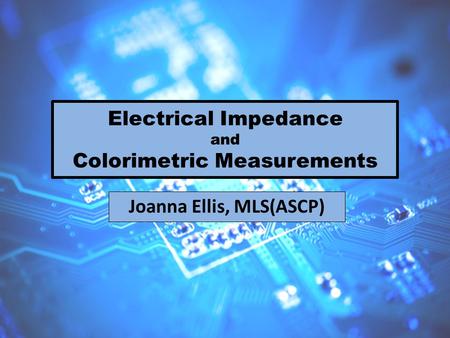 Electrical Impedance and Colorimetric Measurements Joanna Ellis, MLS(ASCP)