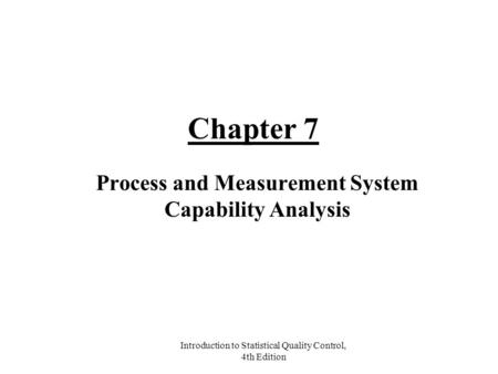 Introduction to Statistical Quality Control, 4th Edition Chapter 7 Process and Measurement System Capability Analysis.