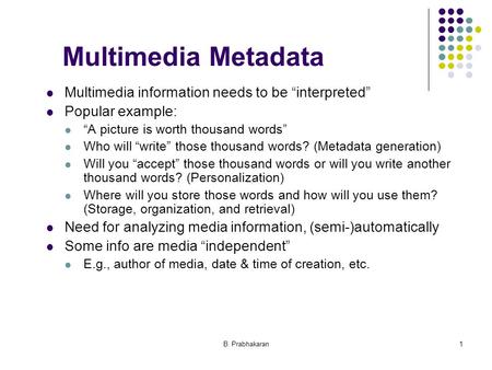 B. Prabhakaran1 Multimedia Metadata Multimedia information needs to be “interpreted” Popular example: “A picture is worth thousand words” Who will “write”