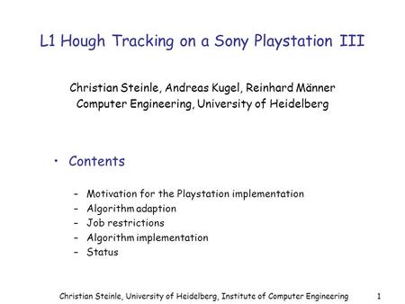 Christian Steinle, University of Heidelberg, Institute of Computer Engineering1 L1 Hough Tracking on a Sony Playstation III Christian Steinle, Andreas.