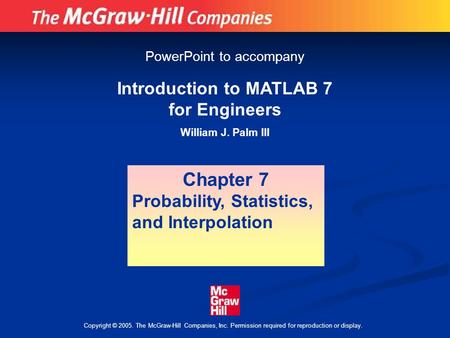 Copyright © 2005. The McGraw-Hill Companies, Inc. Permission required for reproduction or display. Introduction to MATLAB 7 for Engineers William J. Palm.