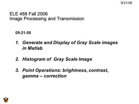 ELE 488 Fall 2006 Image Processing and Transmission 09-21-06 1.Generate and Display of Gray Scale images in Matlab 2.Histogram of Gray Scale Image 3.Point.