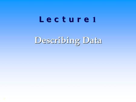 Ｌｅｃｔｕｒｅ 1 Describing Data.