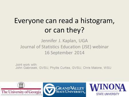 Everyone can read a histogram, or can they? Jennifer J. Kaplan, UGA Journal of Statistics Education (JSE) webinar 16 September 2014 Joint work with: John.