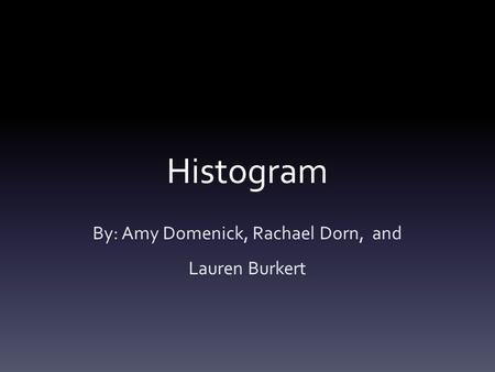 Histogram By: Amy Domenick, Rachael Dorn, and Lauren Burkert.