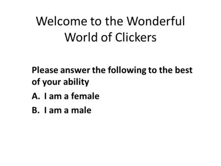 Welcome to the Wonderful World of Clickers Please answer the following to the best of your ability A.I am a female B.I am a male.