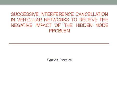 SUCCESSIVE INTERFERENCE CANCELLATION IN VEHICULAR NETWORKS TO RELIEVE THE NEGATIVE IMPACT OF THE HIDDEN NODE PROBLEM Carlos Pereira.