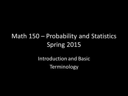 Math 150 – Probability and Statistics Spring 2015 Introduction and Basic Terminology.