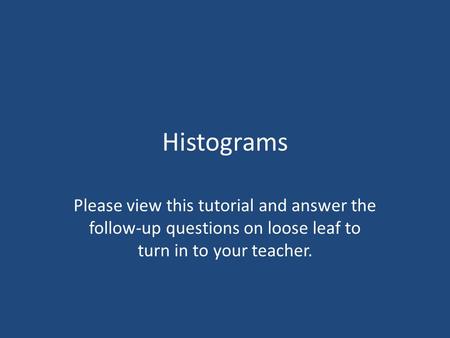 Histograms Please view this tutorial and answer the follow-up questions on loose leaf to turn in to your teacher.