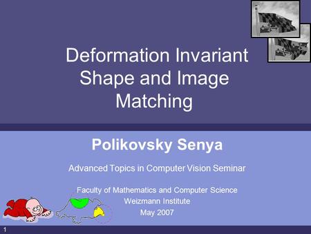 1 Deformation Invariant Shape and Image Matching Polikovsky Senya Advanced Topics in Computer Vision Seminar Faculty of Mathematics and Computer Science.