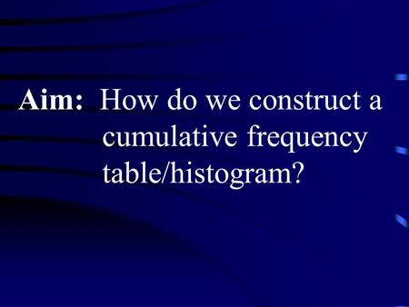 Aim: How do we construct a cumulative frequency table/histogram?