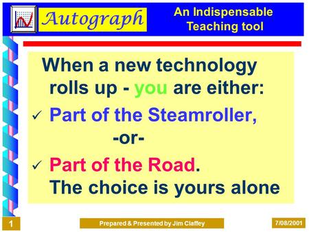 Autograph 7/08/2001 Prepared & Presented by Jim Claffey 1 When a new technology rolls up - you are either: Part of the Steamroller, -or- Part of the Road.