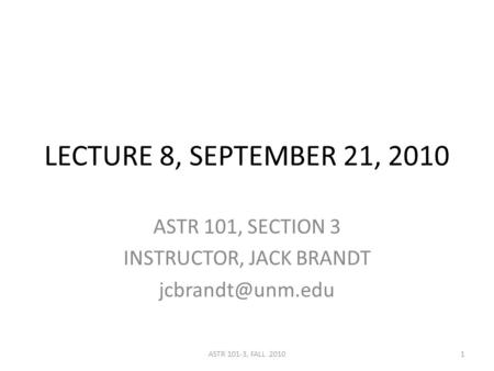 LECTURE 8, SEPTEMBER 21, 2010 ASTR 101, SECTION 3 INSTRUCTOR, JACK BRANDT 1ASTR 101-3, FALL 2010.