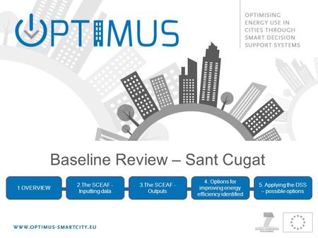 Baseline Review – Sant Cugat 1.OVERVIEW 2.The SCEAF - Inputting data 3.The SCEAF - Outputs 4. Options for improving energy efficiency identified 5. Applying.