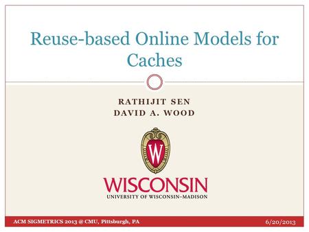 RATHIJIT SEN DAVID A. WOOD Reuse-based Online Models for Caches 6/20/2013 ACM SIGMETRICS CMU, Pittsburgh, PA 1.