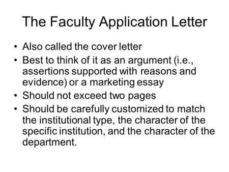 The Faculty Application Letter Also called the cover letter Best to think of it as an argument (i.e., assertions supported with reasons and evidence) or.