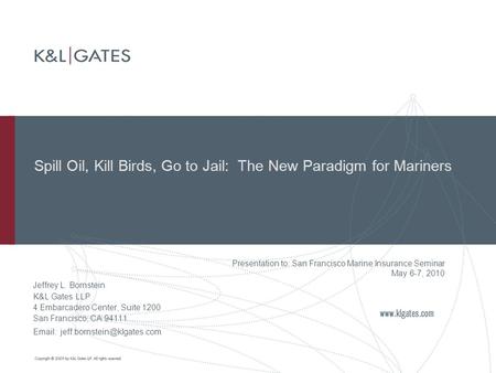 Spill Oil, Kill Birds, Go to Jail: The New Paradigm for Mariners Presentation to: San Francisco Marine Insurance Seminar May 6-7, 2010 Jeffrey L. Bornstein.