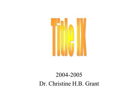 2004-2005 Dr. Christine H.B. Grant. Title IX No person in the United States, shall on the basis of sex, be excluded from participation in, be denied the.